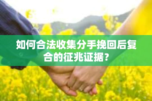 如何合法收集分手挽回后复合的征兆证据？