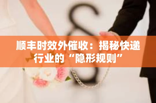 顺丰时效外催收：揭秘快递行业的“隐形规则”