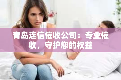 青岛连信催收公司：专业催收，守护您的权益