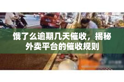 饿了么逾期几天催收,揭秘外卖平台的催收规则 饿了么逾期几天催收,揭秘外卖平台的催收规则