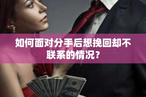 如何面对分手后想挽回却不联系的情况？