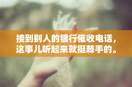 接到别人的银行催收电话，这事儿听起来就挺棘手的。我最近就遇到了这样的事情，所以想和大家聊聊这个话题。首先，你得明白，银行催收电话并不是什么新鲜事儿，但面对这样的电话，我们该如何应对呢？下面，我就从自己的经历出发，和大家分享一下我的看法。