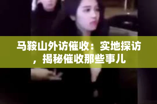 马鞍山外访催收：实地探访，揭秘催收那些事儿