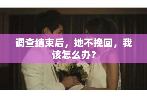 调查结束后，她不挽回，我该怎么办？