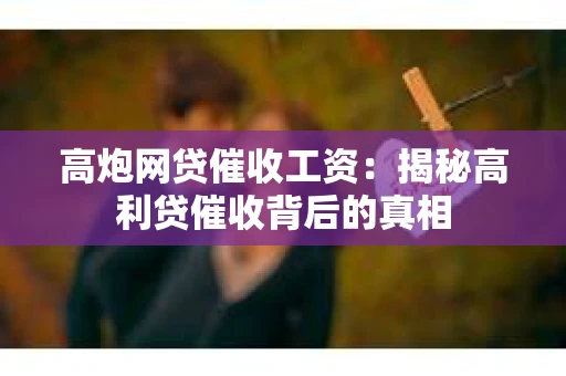 高炮网贷催收工资：揭秘高利贷催收背后的真相