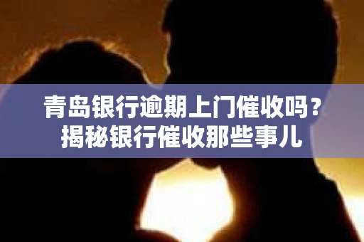青岛银行逾期上门催收吗？揭秘银行催收那些事儿