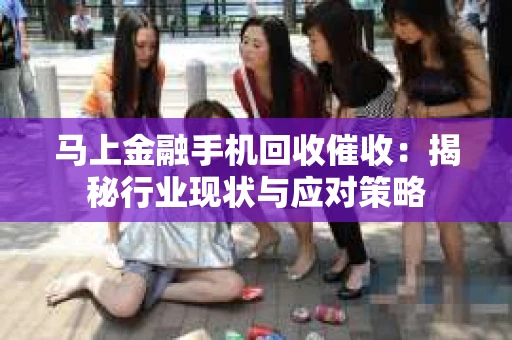 马上金融手机回收催收：揭秘行业现状与应对策略