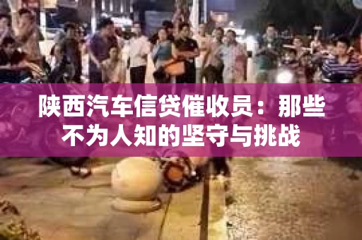 陕西汽车信贷催收员：那些不为人知的坚守与挑战