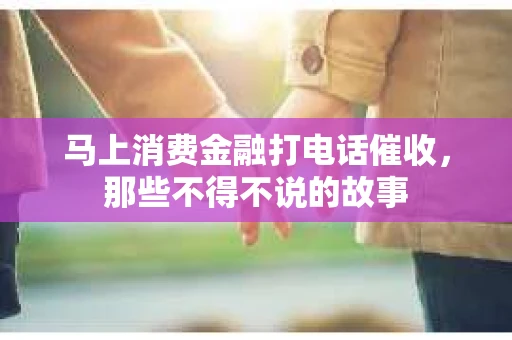 马上消费金融打电话催收，那些不得不说的故事