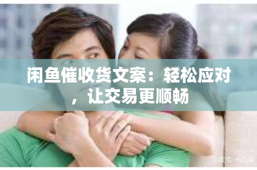 闲鱼催收货文案：轻松应对，让交易更顺畅