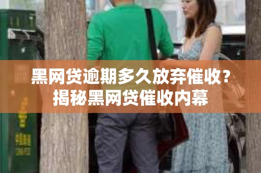 黑网贷逾期多久放弃催收？揭秘黑网贷催收内幕