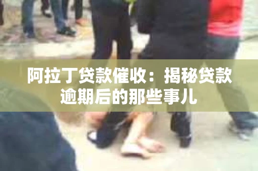 阿拉丁贷款催收：揭秘贷款逾期后的那些事儿