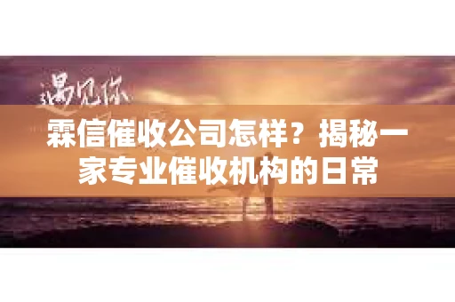 霖信催收公司怎样？揭秘一家专业催收机构的日常