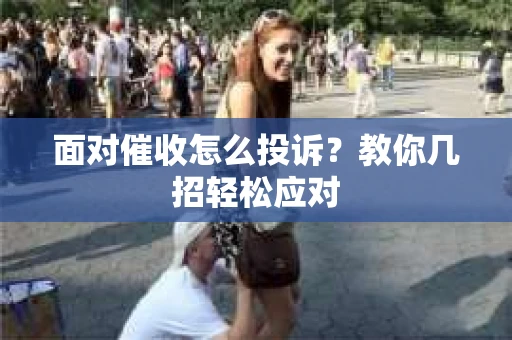 面对催收怎么投诉？教你几招轻松应对