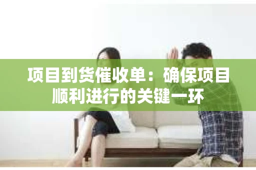 项目到货催收单：确保项目顺利进行的关键一环