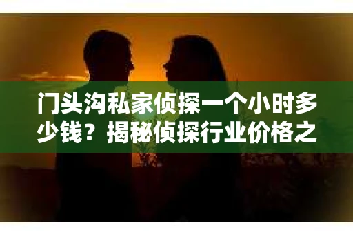 门头沟私家侦探一个小时多少钱？揭秘侦探行业价格之谜