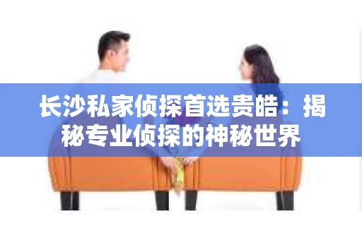 长沙私家侦探首选贵皓：揭秘专业侦探的神秘世界