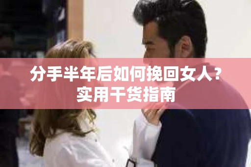 分手半年后如何挽回女人？实用干货指南