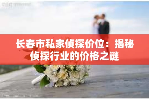 长春市私家侦探价位：揭秘侦探行业的价格之谜