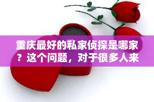重庆最好的私家侦探是哪家？这个问题，对于很多人来说，可能是一个出于无奈的选择。在这个快节奏的社会，有些人可能因为婚姻、家庭、工作等原因，需要寻求私家侦探的帮助。那么，在重庆，哪家私家侦探是众人眼中的佼佼者呢？今天，我就来和大家聊聊这个话题。