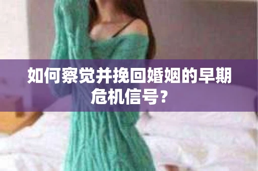 如何察觉并挽回婚姻的早期危机信号? 如何察觉并挽回婚姻的早期危机信号?