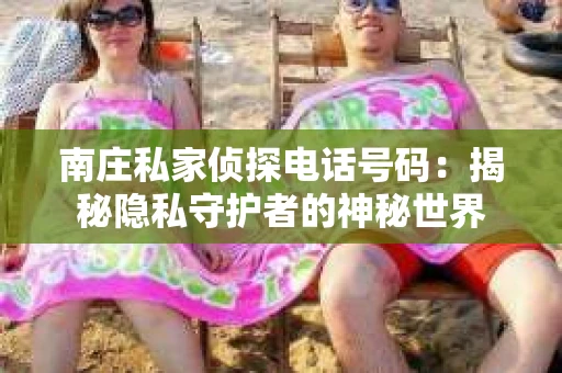 南庄私家侦探电话号码：揭秘隐私守护者的神秘世界