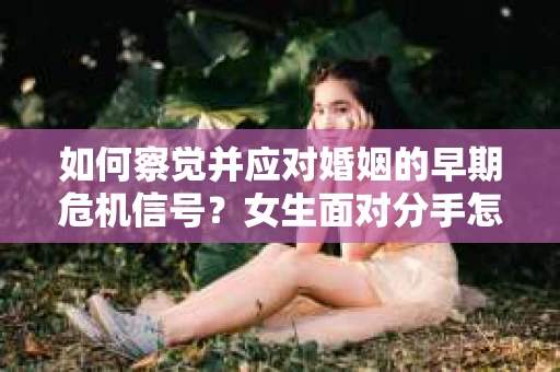 如何察觉并应对婚姻的早期危机信号？女生面对分手怎么办？