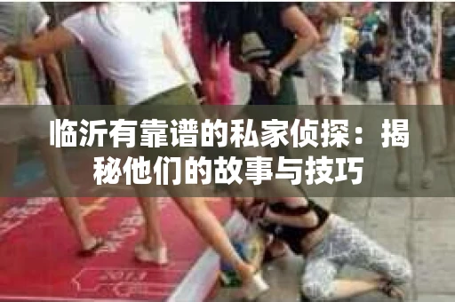 临沂有靠谱的私家侦探：揭秘他们的故事与技巧