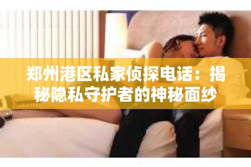 郑州港区私家侦探电话：揭秘隐私守护者的神秘面纱