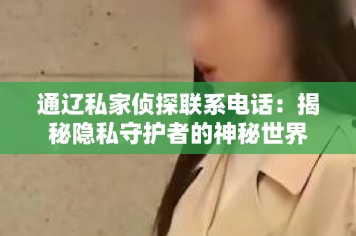通辽私家侦探联系电话：揭秘隐私守护者的神秘世界