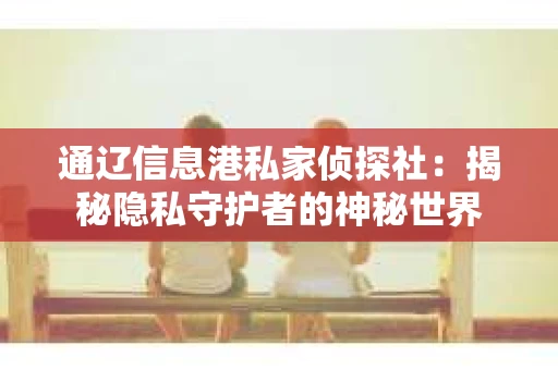通辽信息港私家侦探社：揭秘隐私守护者的神秘世界