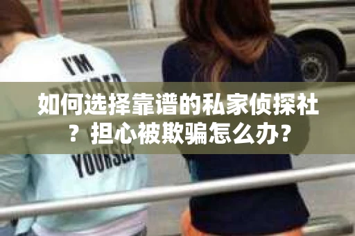 如何选择靠谱的私家侦探社？担心被欺骗怎么办？