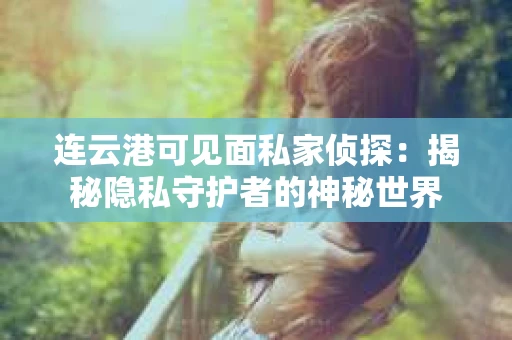连云港可见面私家侦探：揭秘隐私守护者的神秘世界