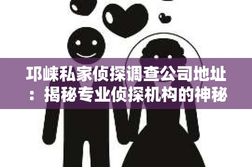 邛崃私家侦探调查公司地址：揭秘专业侦探机构的神秘面纱