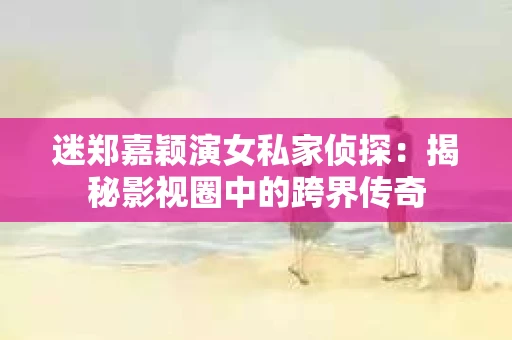 迷郑嘉颖演女私家侦探：揭秘影视圈中的跨界传奇