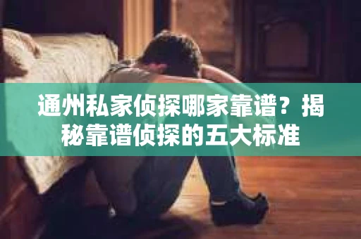 通州私家侦探哪家靠谱？揭秘靠谱侦探的五大标准