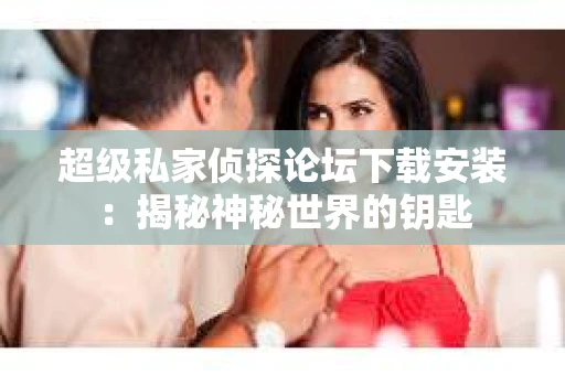 超级私家侦探论坛下载安装：揭秘神秘世界的钥匙