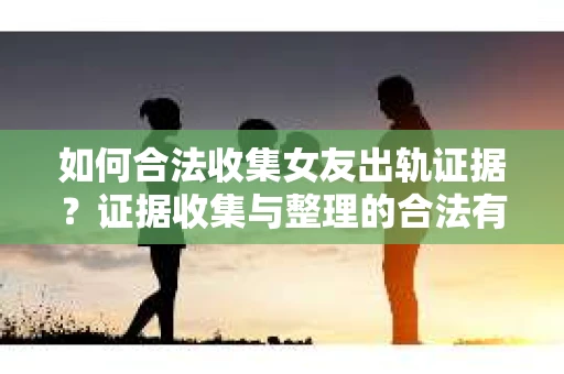 如何合法收集女友出轨证据？证据收集与整理的合法有效策略