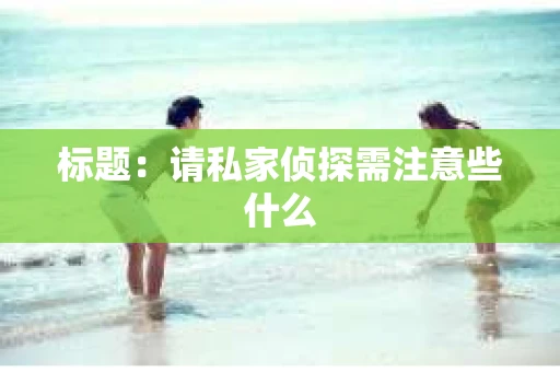 标题：请私家侦探需注意些什么