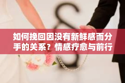 如何挽回因没有新鲜感而分手的关系？情感疗愈与前行计划