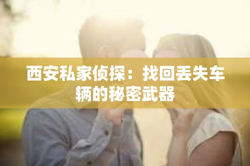西安私家侦探：找回丢失车辆的秘密武器