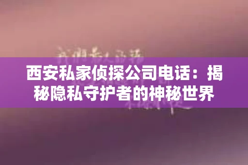 西安私家侦探公司电话：揭秘隐私守护者的神秘世界