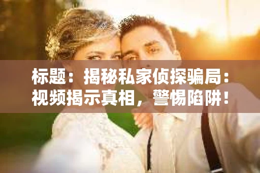 标题：揭秘私家侦探骗局：视频揭示真相，警惕陷阱！