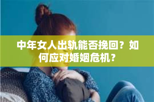 中年女人出轨能否挽回？如何应对婚姻危机？