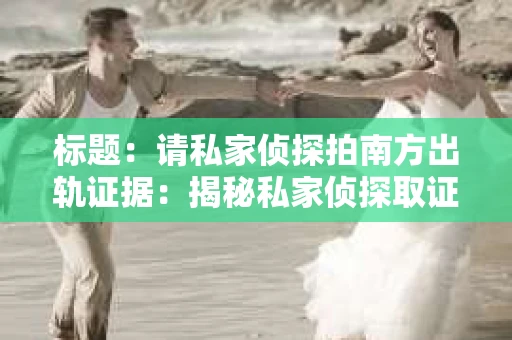 标题：请私家侦探拍南方出轨证据：揭秘私家侦探取证过程