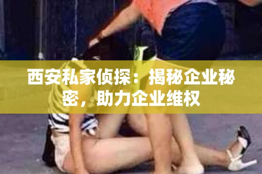 西安私家侦探：揭秘企业秘密，助力企业维权