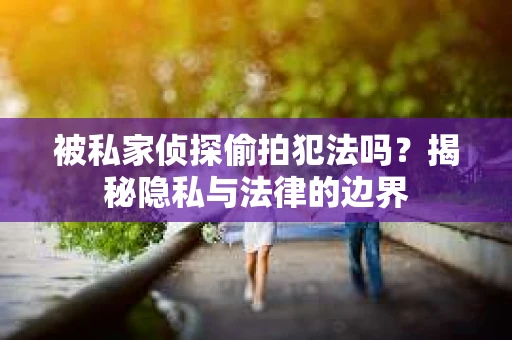 被私家侦探偷拍犯法吗？揭秘隐私与法律的边界