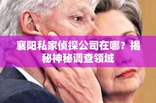 襄阳私家侦探公司在哪？揭秘神秘调查领域