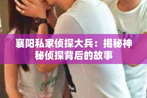 襄阳私家侦探大兵：揭秘神秘侦探背后的故事