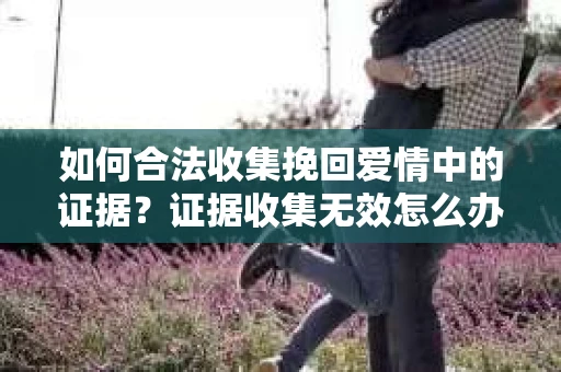 如何合法收集挽回爱情中的证据？证据收集无效怎么办？